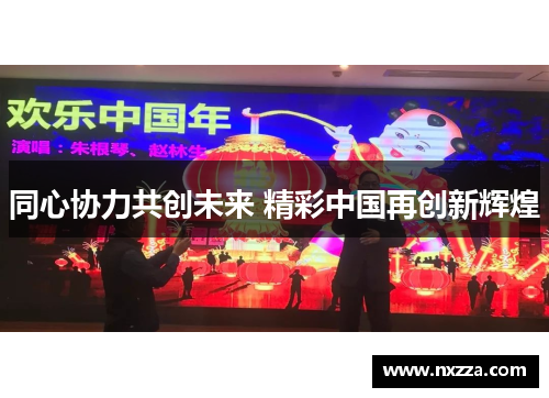 同心协力共创未来 精彩中国再创新辉煌